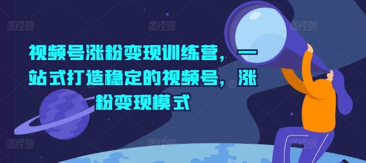 视频号涨粉变现训练营，一站式打造稳定的视频号，涨粉变现模式