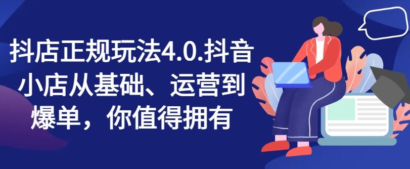 抖店正规玩法4.0，抖音小店从基础、运营到爆单，你值得拥有-创博项目库