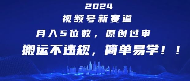 2024视频号新赛道，月入5位数+，原创过审，搬运不违规，简单易学【揭秘】-创博项目库