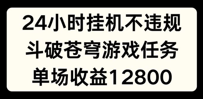 24小时无人挂JI不违规，斗破苍穹游戏任务，单场直播最高收益1280【揭秘】-创博项目库