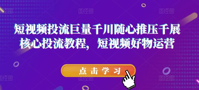 短视频投流巨量千川随心推压千展核心投流教程，短视频好物运营-创博项目库