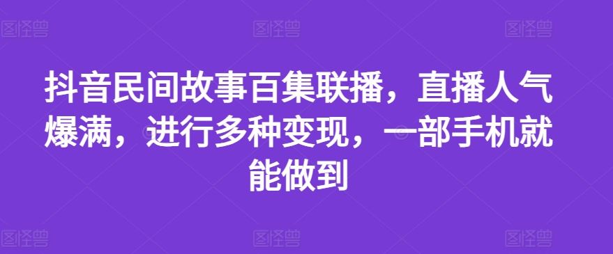 抖音民间故事百集联播，直播人气爆满，进行多种变现，一部手机就能做到【揭秘】-创博项目库