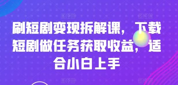 刷短剧变现拆解课，下载短剧做任务获取收益，适合小白上手-创博项目库