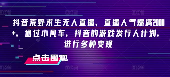 抖音荒野求生无人直播，直播人气爆满2000+，通过小风车，抖音的游戏发行人计划，进行多种变现【揭秘】-创博项目库