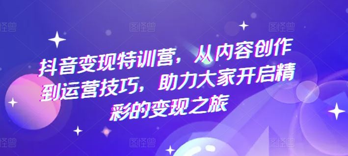 抖音变现特训营，从内容创作到运营技巧，助力大家开启精彩的变现之旅-创博项目库