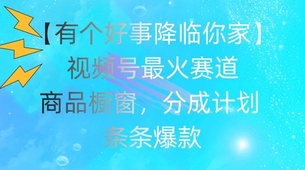 【有个好事降临你家】视频号爆火赛道，商品橱窗，分成计划，条条爆款【揭秘】-创博项目库