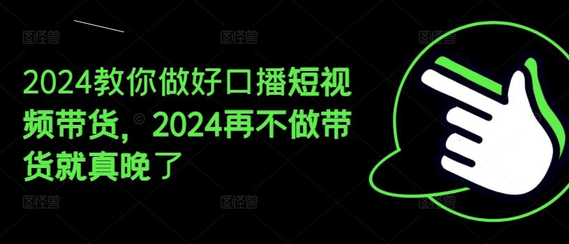 2024教你做好口播短视频带货，2024再不做带货就真晚了-创博项目库