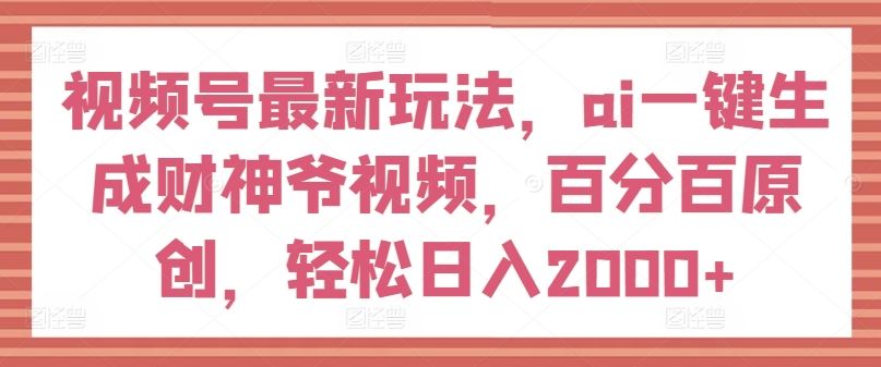 视频号最新玩法，ai一键生成财神爷视频，百分百原创，轻松日入2000+【揭秘】-创博项目库