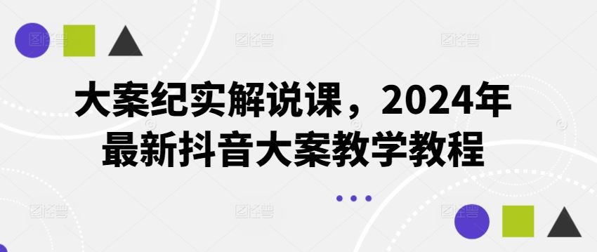 大案纪实解说课，2024年最新抖音大案教学教程-创博项目库