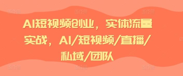 AI短视频创业，实体流量实战，AI/短视频/直播/私域/团队-创博项目库