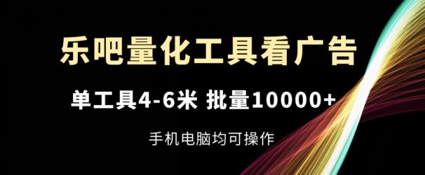 乐吧量化工具看广告，单工具4-6米，批量1w+，手机电脑均可操作【揭秘】-创博项目库