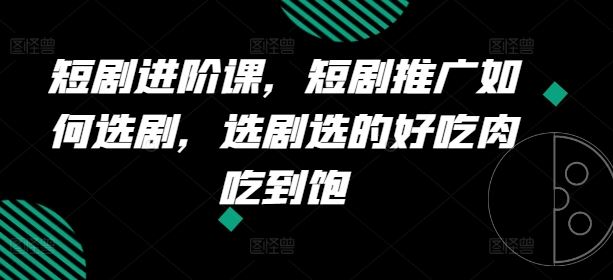 短剧进阶课，短剧推广如何选剧，选剧选的好吃肉吃到饱-创博项目库