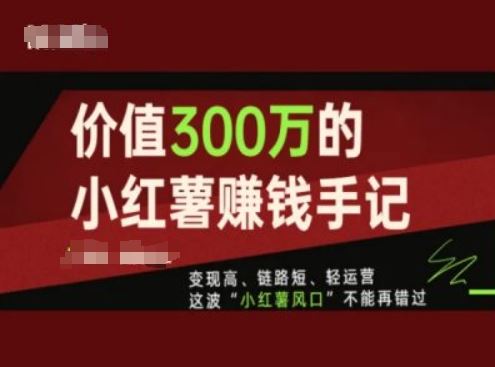 价值300万的小红书赚钱手记，变现高、链路短、轻运营，这波“小红薯风口”不能再错过-创博项目库