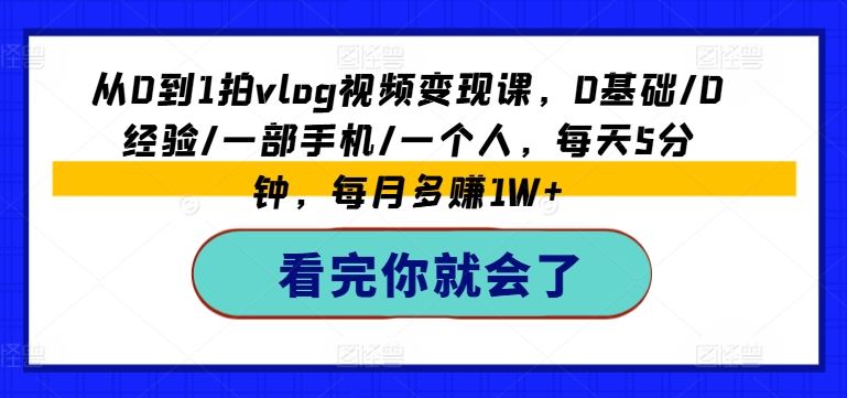 从0到1拍vlog视频变现课，0基础/0经验/一部手机/一个人，每天5分钟，每月多赚1W+