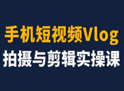 手机短视频Vlog拍摄与剪辑实操课，小白变大师-创博项目库