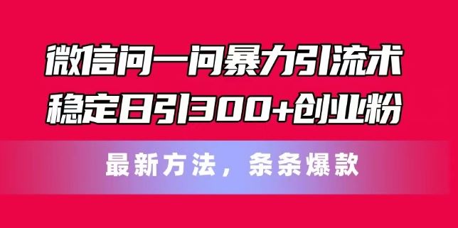 微信问一问暴力引流术，稳定日引300+创业粉，最新方法，条条爆款【揭秘】-创博项目库