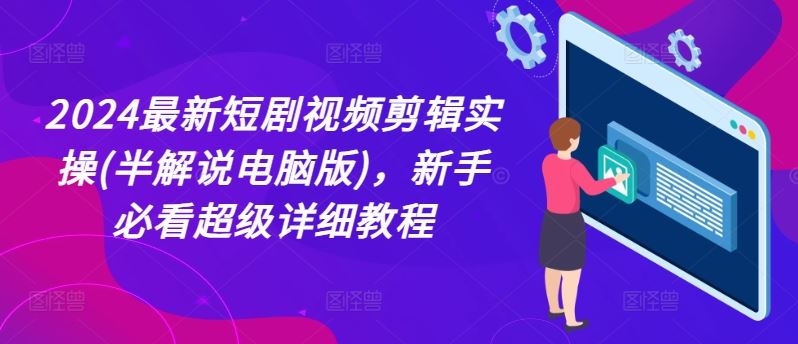 2024最新短剧视频剪辑实操(半解说电脑版)，新手必看超级详细教程-创博项目库