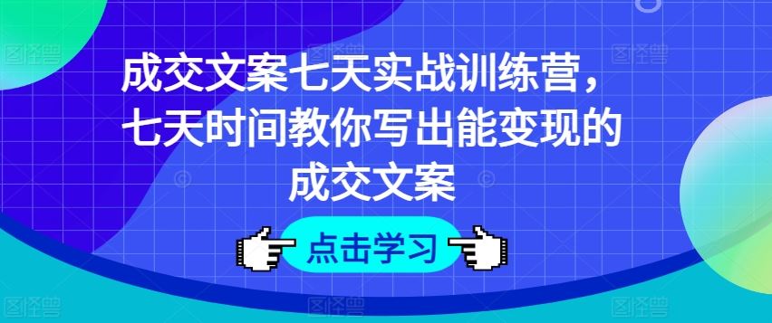 成交文案七天实战训练营，七天时间教你写出能变现的成交文案-创博项目库