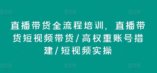 直播带货全流程培训，直播带货短视频带货/高权重账号措建/短视频实操-创博项目库