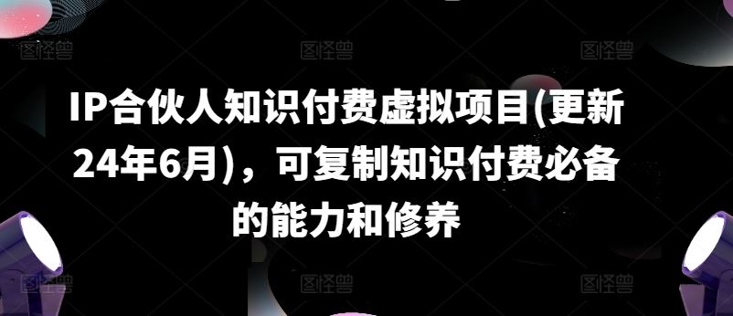 IP合伙人知识付费虚拟项目(更新24年6月)，可复制知识付费必备的能力和修养-创博项目库