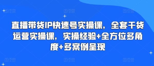 直播带货IP快速号实操课，全套干货运营实操课，实操经验+全方位多角度+多案例呈现-创博项目库