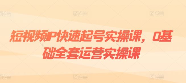 短视频IP快速起号实操课，0基础全套运营实操课，爆款内容设计+粉丝运营+内容变现-创博项目库