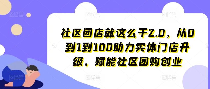 社区团店就这么干2.0，从0到1到100助力实体门店升级，赋能社区团购创业-创博项目库