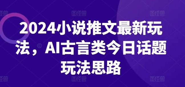 2024小说推文最新玩法，AI古言类今日话题玩法思路-创博项目库