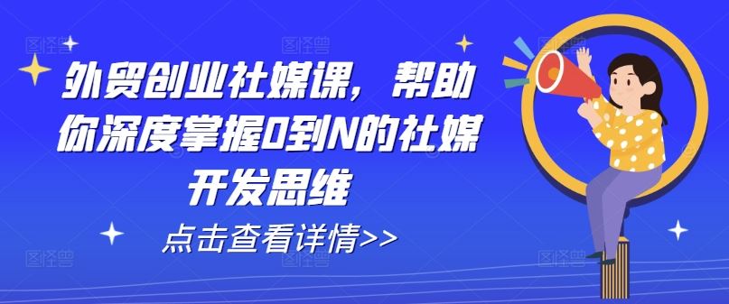 外贸创业社媒课，帮助你深度掌握0到N的社媒开发思维-创博项目库