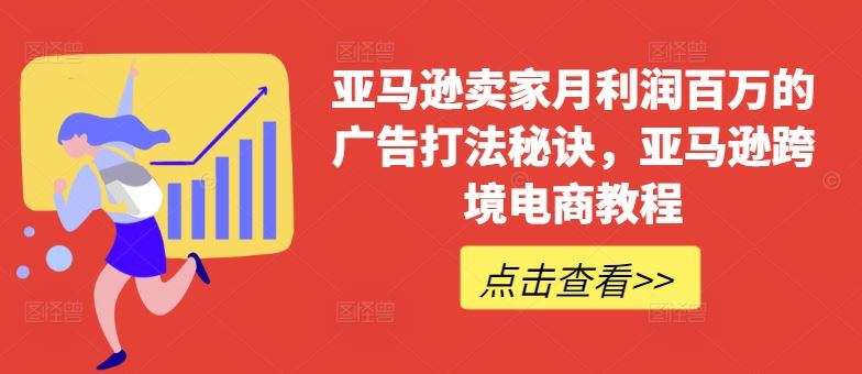 亚马逊卖家月利润百万的广告打法秘诀，亚马逊跨境电商教程-创博项目库