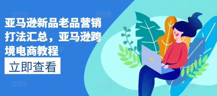 亚马逊新品老品营销打法汇总，亚马逊跨境电商教程-创博项目库