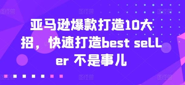 亚马逊爆款打造10大招，快速打造best seller 不是事儿-创博项目库