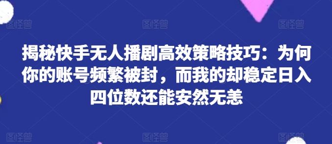 揭秘快手无人播剧高效策略技巧：为何你的账号频繁被封，而我的却稳定日入四位数还能安然无恙【揭秘】-创博项目库