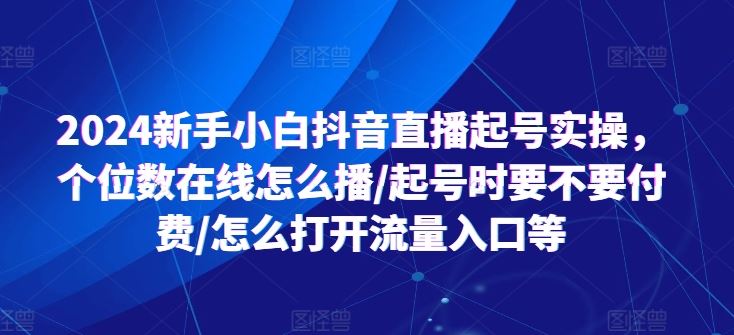 2024新手小白抖音直播起号实操，个位数在线怎么播/起号时要不要付费/怎么打开流量入口等-创博项目库