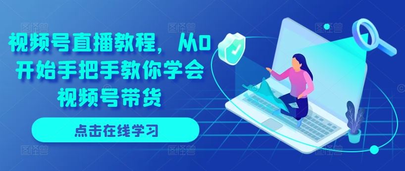 视频号直播教程，从0开始手把手教你学会视频号带货-创博项目库