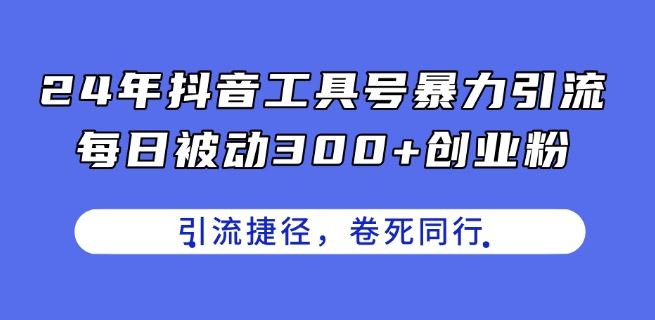 24年抖音工具号暴力引流，每日被动300+创业粉，创业粉捷径，卷死同行【揭秘】-创博项目库