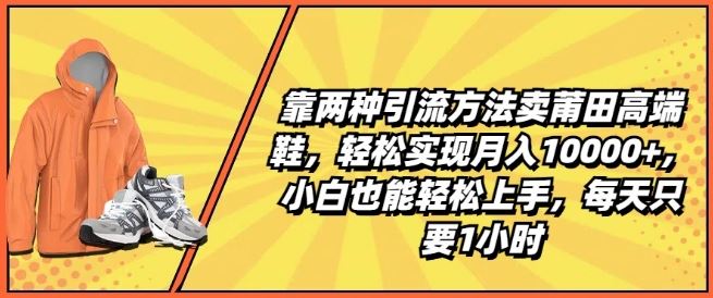 靠两种引流方法卖莆田高端鞋，轻松实现月入1W+，小白也能轻松上手，每天只要1小时【揭秘】-创博项目库