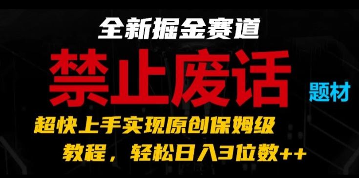 全新掘金赛道，禁止废话题材，超快上手实现原创保姆级教程，轻松日入3位数【揭秘】-创博项目库