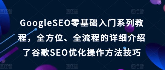 GoogleSEO零基础入门系列教程，全方位、全流程的详细介绍了谷歌SEO优化操作方法技巧-创博项目库