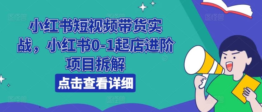 小红书短视频带货实战，小红书0-1起店进阶项目拆解-创博项目库