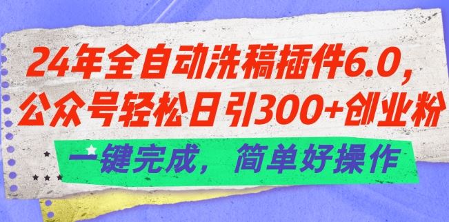 24年全自动洗稿插件6.0.公众号轻松日引300+创业粉，一键完成，简单好操作【揭秘】-创博项目库