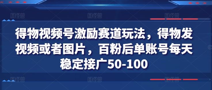 得物视频号激励赛道玩法，得物发视频或者图片，百粉后单账号每天稳定接广50-100-创博项目库