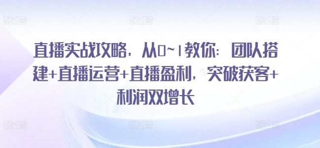 直播实战攻略，​从0~1教你：团队搭建+直播运营+直播盈利，突破获客+利润双增长-创博项目库