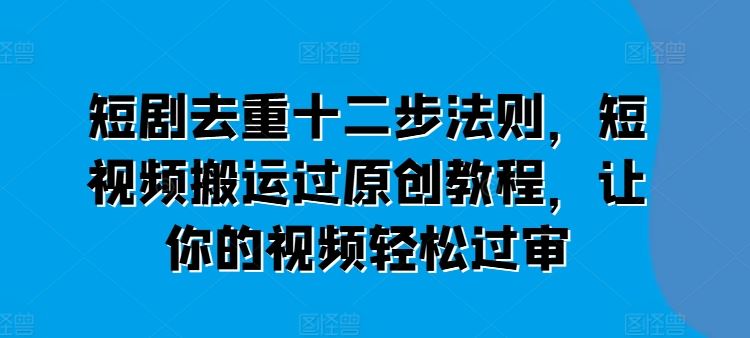 短剧去重十二步法则，短视频搬运过原创教程，让你的视频轻松过审-创博项目库