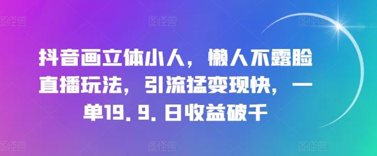 抖音画立体小人，懒人不露脸直播玩法，引流猛变现快，一单19.9.日收益破千【揭秘】-创博项目库