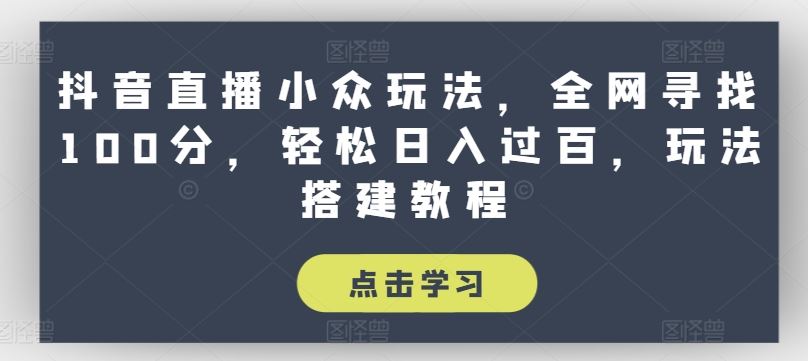 抖音直播小众玩法，全网寻找100分，轻松日入过百，玩法搭建教程【揭秘】-创博项目库