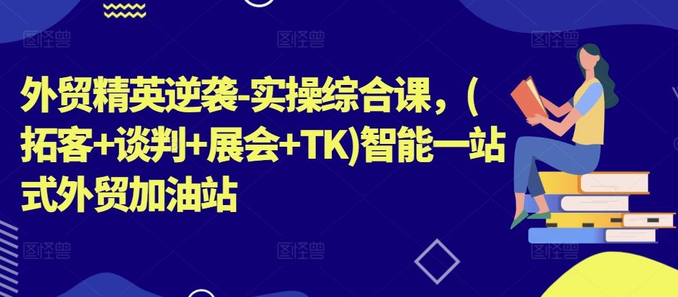 外贸精英逆袭-实操综合课，(拓客+谈判+展会+TK)智能一站式外贸加油站-创博项目库