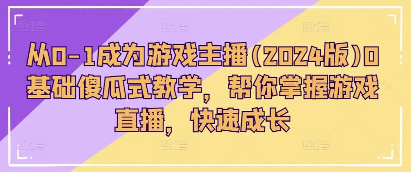 从0-1成为游戏主播(2024版)0基础傻瓜式教学，帮你掌握游戏直播，快速成长-创博项目库