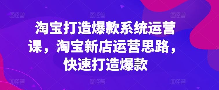 淘宝打造爆款系统运营课，淘宝新店运营思路，快速打造爆款-创博项目库