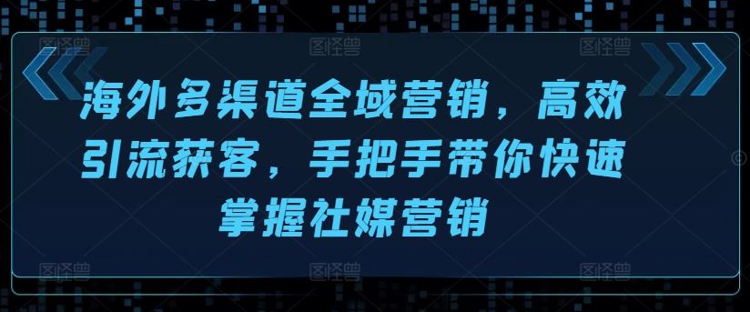 海外多渠道全域营销，高效引流获客，手把手带你快速掌握社媒营销-创博项目库